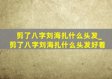 剪了八字刘海扎什么头发_剪了八字刘海扎什么头发好看