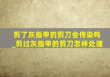 剪了灰指甲的剪刀会传染吗_剪过灰指甲的剪刀怎样处理