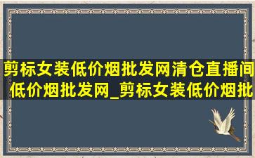 剪标女装(低价烟批发网)清仓直播间(低价烟批发网)_剪标女装(低价烟批发网)清仓直播撤柜(低价烟批发网)