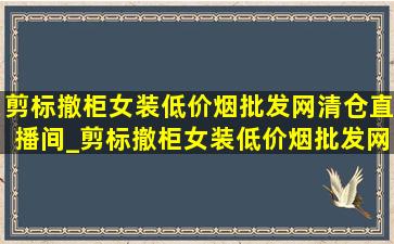 剪标撤柜女装(低价烟批发网)清仓直播间_剪标撤柜女装(低价烟批发网)清仓