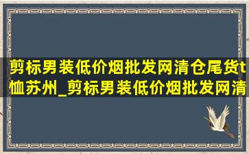 剪标男装(低价烟批发网)清仓尾货t恤苏州_剪标男装(低价烟批发网)清仓尾货t恤批发