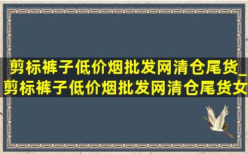 剪标裤子(低价烟批发网)清仓尾货_剪标裤子(低价烟批发网)清仓尾货女