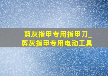 剪灰指甲专用指甲刀_剪灰指甲专用电动工具