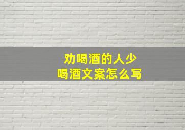 劝喝酒的人少喝酒文案怎么写