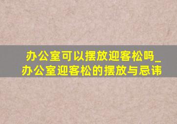 办公室可以摆放迎客松吗_办公室迎客松的摆放与忌讳