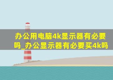 办公用电脑4k显示器有必要吗_办公显示器有必要买4k吗