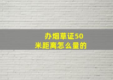 办烟草证50米距离怎么量的