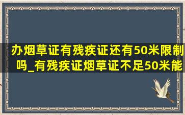 办烟草证有残疾证还有50米限制吗_有残疾证烟草证不足50米能办吗