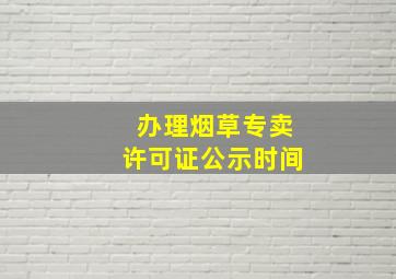 办理烟草专卖许可证公示时间