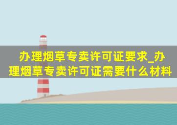 办理烟草专卖许可证要求_办理烟草专卖许可证需要什么材料