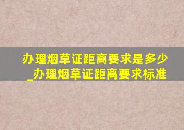 办理烟草证距离要求是多少_办理烟草证距离要求标准