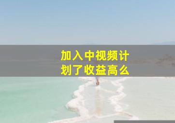 加入中视频计划了收益高么