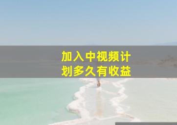 加入中视频计划多久有收益