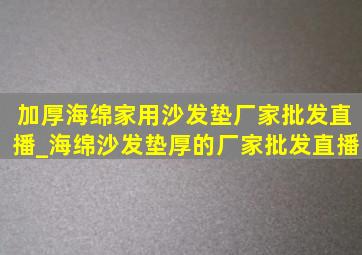 加厚海绵家用沙发垫厂家批发直播_海绵沙发垫厚的厂家批发直播