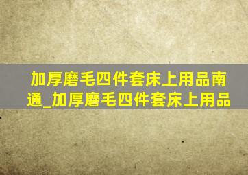 加厚磨毛四件套床上用品南通_加厚磨毛四件套床上用品