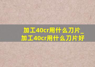 加工40cr用什么刀片_加工40cr用什么刀片好