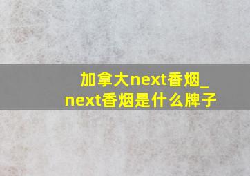 加拿大next香烟_next香烟是什么牌子