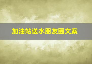 加油站送水朋友圈文案