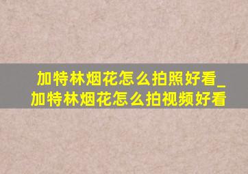 加特林烟花怎么拍照好看_加特林烟花怎么拍视频好看