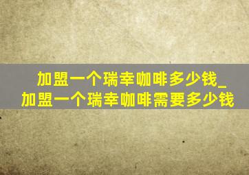 加盟一个瑞幸咖啡多少钱_加盟一个瑞幸咖啡需要多少钱