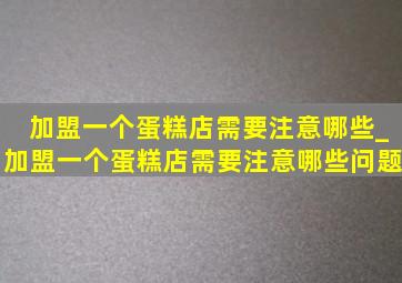 加盟一个蛋糕店需要注意哪些_加盟一个蛋糕店需要注意哪些问题