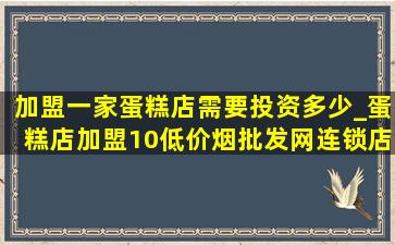 加盟一家蛋糕店需要投资多少_蛋糕店加盟10(低价烟批发网)连锁店