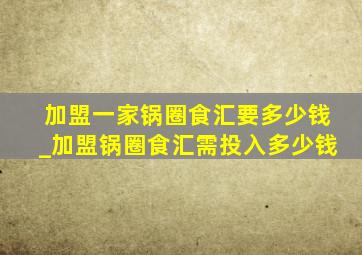 加盟一家锅圈食汇要多少钱_加盟锅圈食汇需投入多少钱