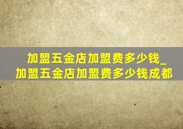 加盟五金店加盟费多少钱_加盟五金店加盟费多少钱成都