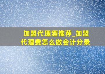 加盟代理酒推荐_加盟代理费怎么做会计分录