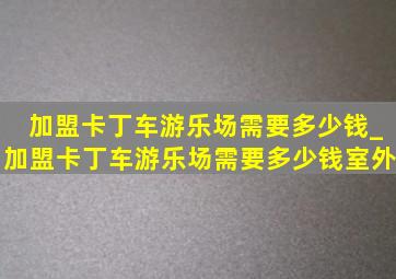 加盟卡丁车游乐场需要多少钱_加盟卡丁车游乐场需要多少钱室外