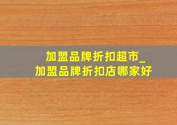 加盟品牌折扣超市_加盟品牌折扣店哪家好