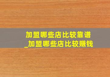 加盟哪些店比较靠谱_加盟哪些店比较赚钱