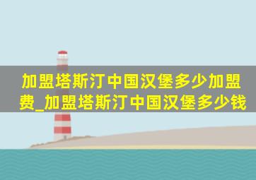 加盟塔斯汀中国汉堡多少加盟费_加盟塔斯汀中国汉堡多少钱