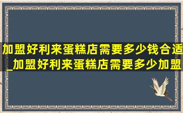 加盟好利来蛋糕店需要多少钱合适_加盟好利来蛋糕店需要多少加盟费