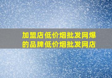 加盟店(低价烟批发网)爆的品牌(低价烟批发网)店