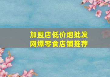 加盟店(低价烟批发网)爆零食店铺推荐