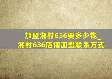 加盟湘村636要多少钱_湘村636店铺加盟联系方式