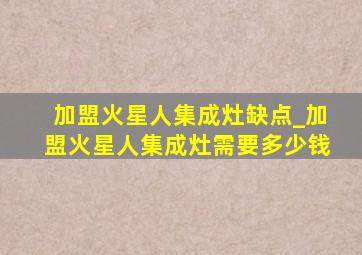 加盟火星人集成灶缺点_加盟火星人集成灶需要多少钱