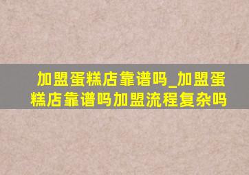 加盟蛋糕店靠谱吗_加盟蛋糕店靠谱吗加盟流程复杂吗