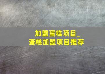 加盟蛋糕项目_蛋糕加盟项目推荐