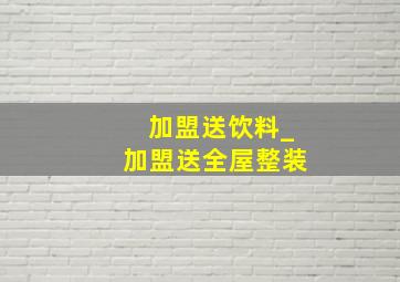 加盟送饮料_加盟送全屋整装