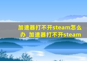 加速器打不开steam怎么办_加速器打不开steam