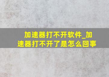 加速器打不开软件_加速器打不开了是怎么回事