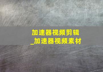 加速器视频剪辑_加速器视频素材