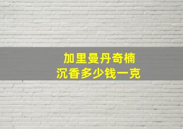 加里曼丹奇楠沉香多少钱一克