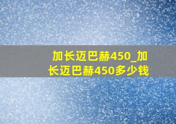 加长迈巴赫450_加长迈巴赫450多少钱