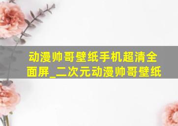 动漫帅哥壁纸手机超清全面屏_二次元动漫帅哥壁纸