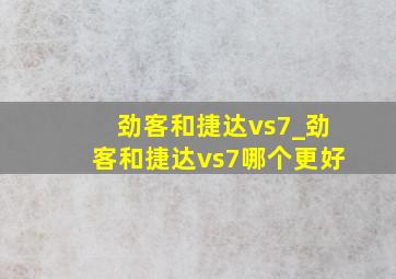 劲客和捷达vs7_劲客和捷达vs7哪个更好