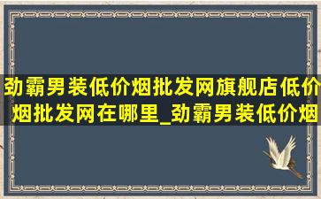 劲霸男装(低价烟批发网)旗舰店(低价烟批发网)在哪里_劲霸男装(低价烟批发网)旗舰店(低价烟批发网)(低价烟批发网)