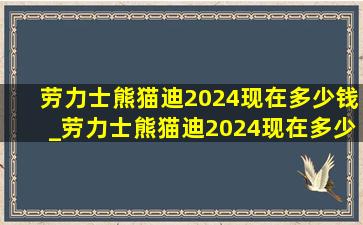 劳力士熊猫迪2024现在多少钱_劳力士熊猫迪2024现在多少钱新表